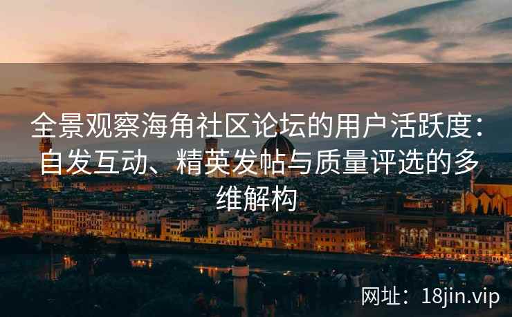 全景观察海角社区论坛的用户活跃度:自发互动、精英发帖与质量评选的多维解构 全景观察海角社区论坛的用户活跃度:自发互动、精英发帖与质量评选的多维解构