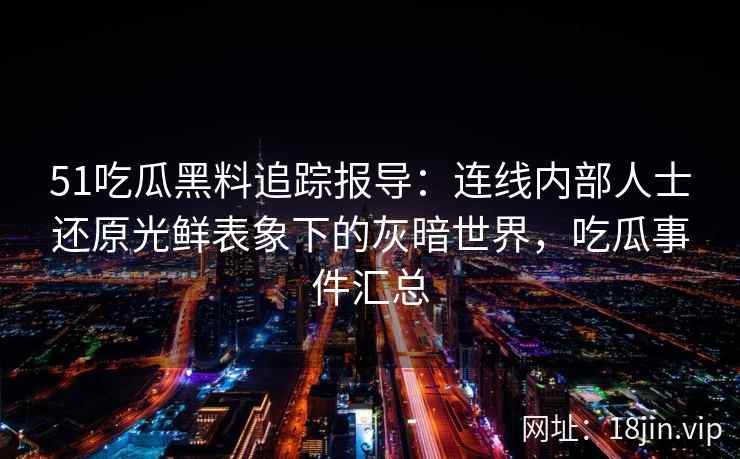 51吃瓜黑料追踪报导:连线内部人士还原光鲜表象下的灰暗世界,吃瓜事件汇总 51吃瓜黑料追踪报导:连线内部人士还原光鲜表象下的灰暗世界,吃瓜事件汇总