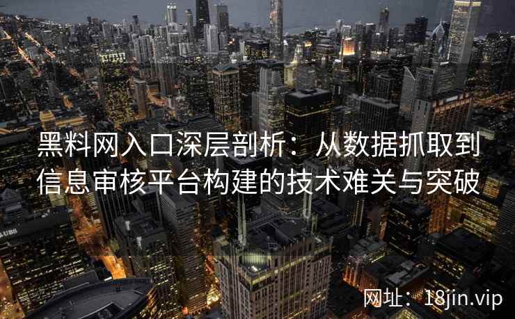 黑料网入口深层剖析:从数据抓取到信息审核平台构建的技术难关与突破 黑料网入口深层剖析:从数据抓取到信息审核平台构建的技术难关与突破