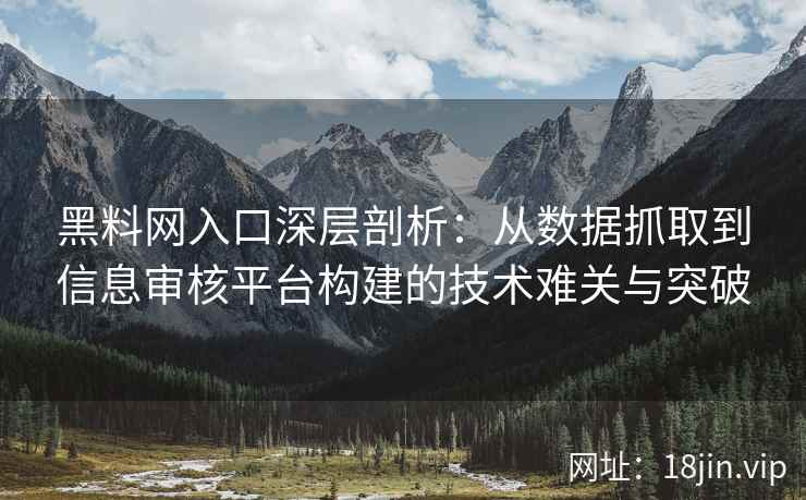 黑料网入口深层剖析：从数据抓取到信息审核平台构建的技术难关与突破