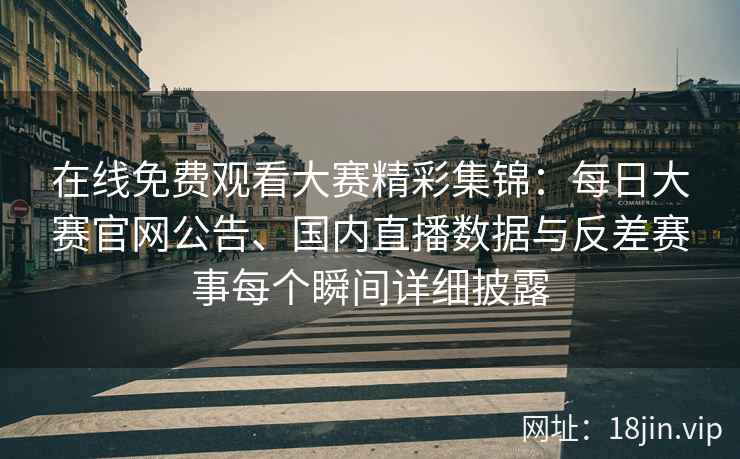 在线免费观看大赛精彩集锦:每日大赛官网公告、国内直播数据与反差赛事每个瞬间详细披露 在线免费观看大赛精彩集锦:每日大赛官网公告、国内直播数据与反差赛事每个瞬间详细披露