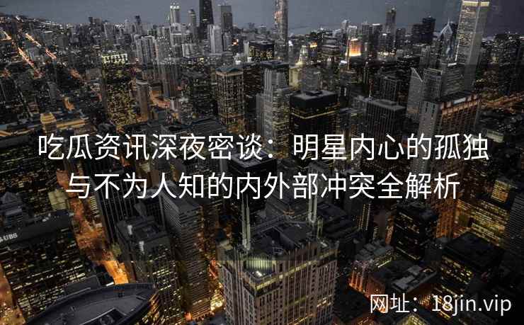 吃瓜资讯深夜密谈：明星内心的孤独与不为人知的内外部冲突全解析