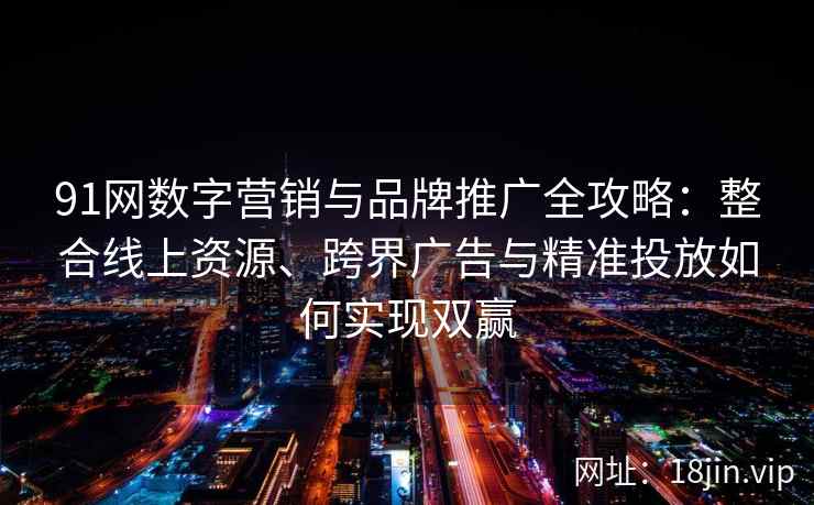 91网数字营销与品牌推广全攻略:整合线上资源、跨界广告与精准投放如何实现双赢 91网数字营销与品牌推广全攻略:整合线上资源、跨界广告与精准投放如何实现双赢