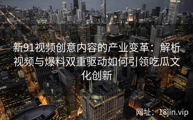 新91视频创意内容的产业变革：解析视频与爆料双重驱动如何引领吃瓜文化创新
