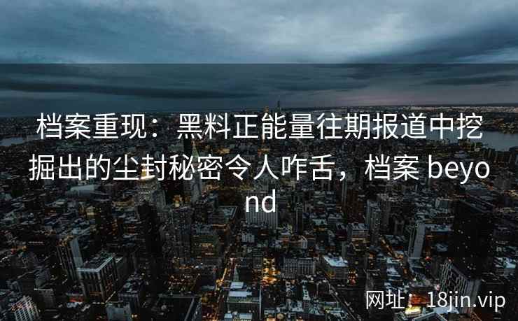 档案重现:黑料正能量往期报道中挖掘出的尘封秘密令人咋舌,档案 beyond 档案重现:黑料正能量往期报道中挖掘出的尘封秘密令人咋舌,档案 beyond
