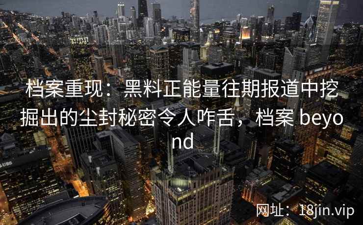 档案重现：黑料正能量往期报道中挖掘出的尘封秘密令人咋舌，档案 beyond