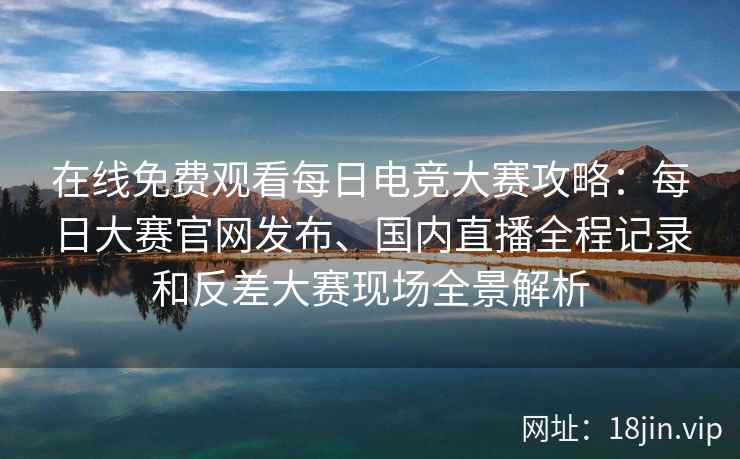 在线免费观看每日电竞大赛攻略:每日大赛官网发布、国内直播全程记录和反差大赛现场全景解析 在线免费观看每日电竞大赛攻略:每日大赛官网发布、国内直播全程记录和反差大赛现场全景解析